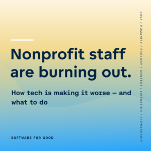 The words "Nonprofit staff are burning out. How tech is making worse, and what to do." Overlaid over a yellow and blue background, with the words "Software for Good," "Love," "Humanity," "Ecology," "Context," "Liberation," and "Stewardship" traveling along the edges
